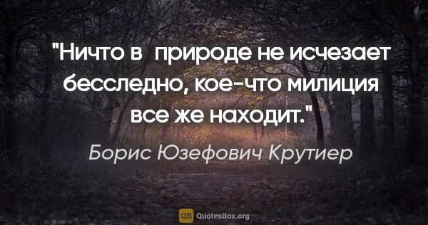 Борис Юзефович Крутиер цитата: "Ничто в природе не исчезает бесследно, кое-что милиция все же..."