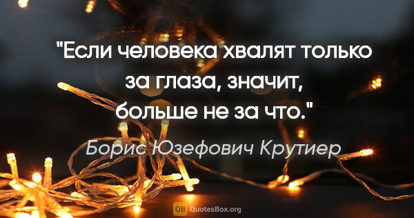 Борис Юзефович Крутиер цитата: "Если человека хвалят только за глаза, значит, больше не за что."