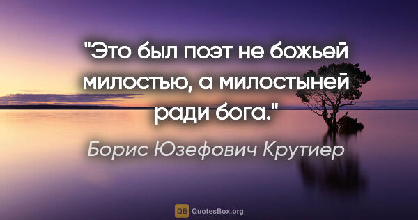 Борис Юзефович Крутиер цитата: "Это был поэт не божьей милостью, а милостыней ради бога."