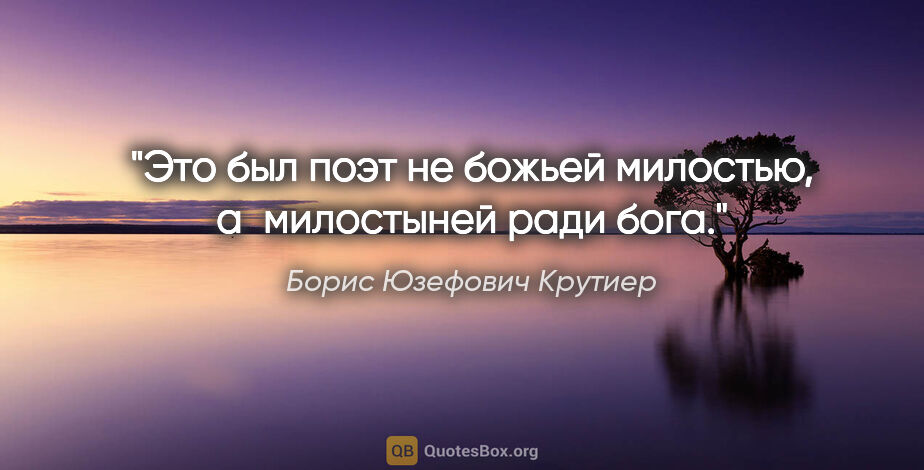 Борис Юзефович Крутиер цитата: "Это был поэт не божьей милостью, а милостыней ради бога."