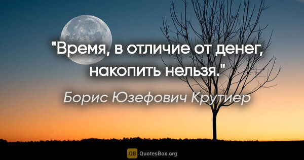 Борис Юзефович Крутиер цитата: "Время, в отличие от денег, накопить нельзя."