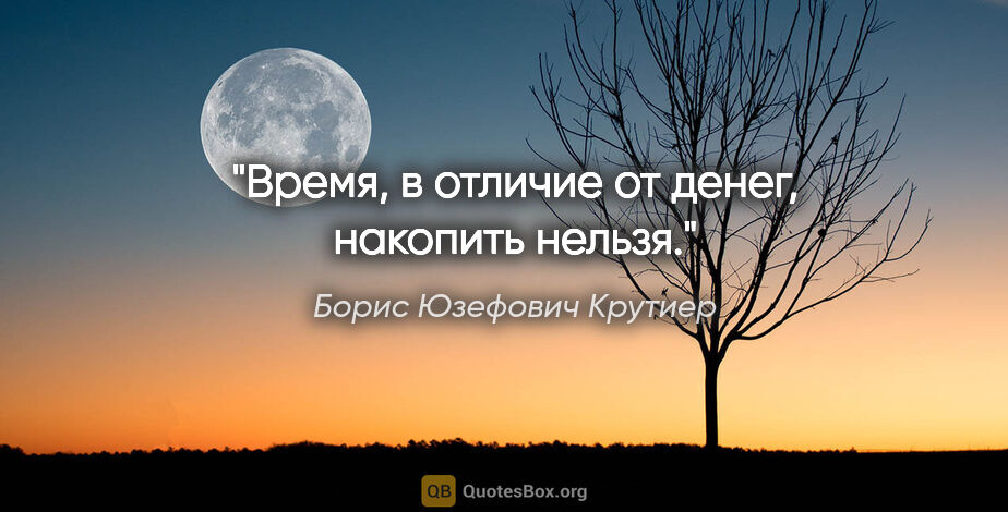 Борис Юзефович Крутиер цитата: "Время, в отличие от денег, накопить нельзя."