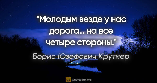 Борис Юзефович Крутиер цитата: "Молодым везде у нас дорога… на все четыре стороны."