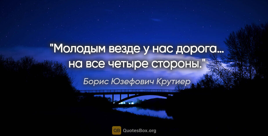 Борис Юзефович Крутиер цитата: "Молодым везде у нас дорога… на все четыре стороны."