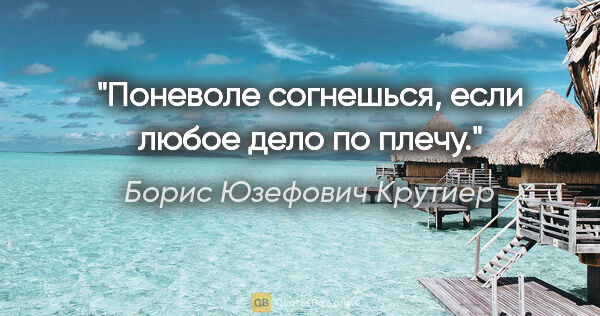 Борис Юзефович Крутиер цитата: "Поневоле согнешься, если любое дело по плечу."