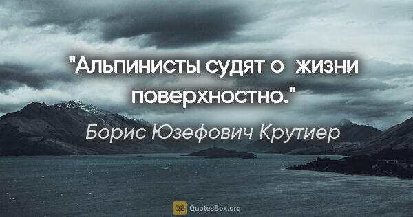 Борис Юзефович Крутиер цитата: "Альпинисты судят о жизни поверхностно."