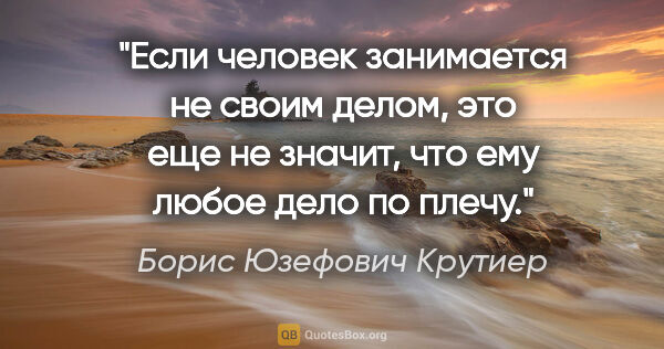 Борис Юзефович Крутиер цитата: "Если человек занимается не своим делом, это еще не значит, что..."