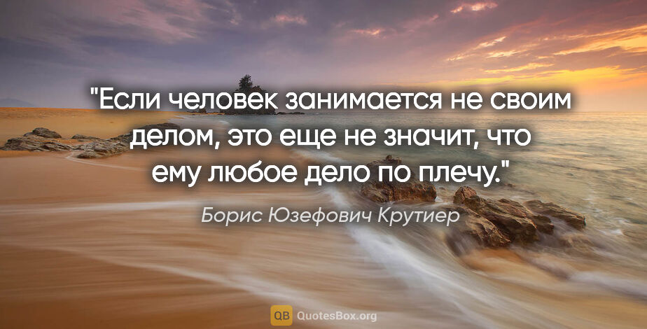 Борис Юзефович Крутиер цитата: "Если человек занимается не своим делом, это еще не значит, что..."