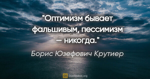 Борис Юзефович Крутиер цитата: "Оптимизм бывает фальшивым, пессимизм — никогда."