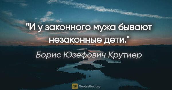 Борис Юзефович Крутиер цитата: "И у законного мужа бывают незаконные дети."