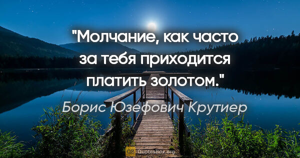 Борис Юзефович Крутиер цитата: "Молчание, как часто за тебя приходится платить золотом."