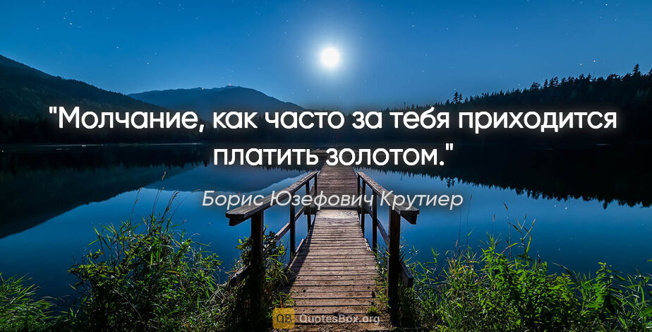 Борис Юзефович Крутиер цитата: "Молчание, как часто за тебя приходится платить золотом."