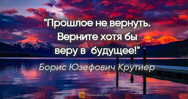 Борис Юзефович Крутиер цитата: "Прошлое не вернуть. Верните хотя бы веру в будущее!"