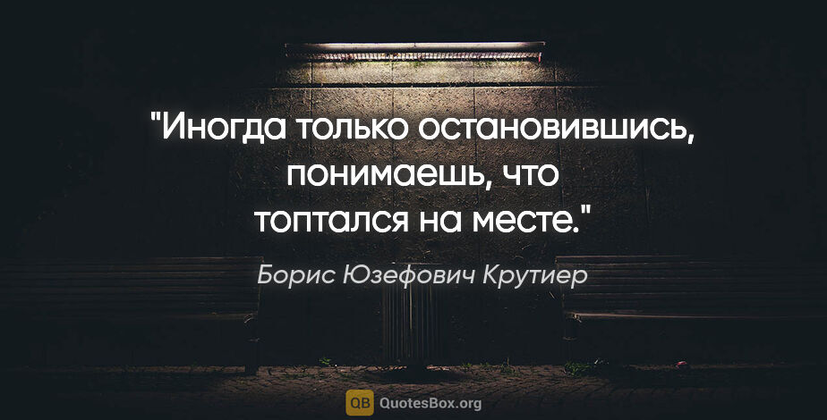 Борис Юзефович Крутиер цитата: "Иногда только остановившись, понимаешь, что топтался на месте."
