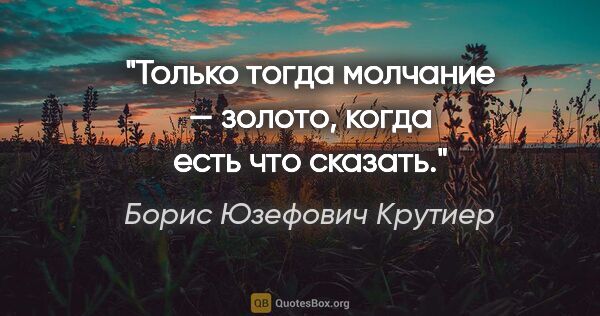 Борис Юзефович Крутиер цитата: "Только тогда молчание — золото, когда есть что сказать."