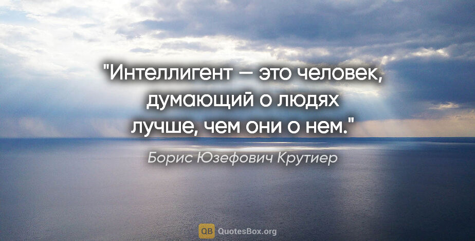 Борис Юзефович Крутиер цитата: "Интеллигент — это человек, думающий о людях лучше, чем они о нем."