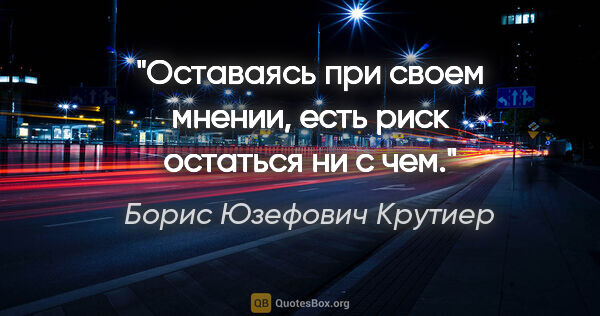 Борис Юзефович Крутиер цитата: "Оставаясь при своем мнении, есть риск остаться ни с чем."