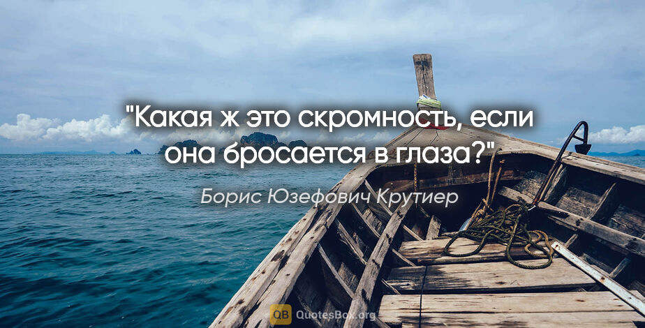 Борис Юзефович Крутиер цитата: "Какая ж это скромность, если она бросается в глаза?"