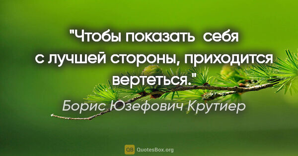Борис Юзефович Крутиер цитата: "Чтобы показать  себя с лучшей стороны, приходится вертеться."