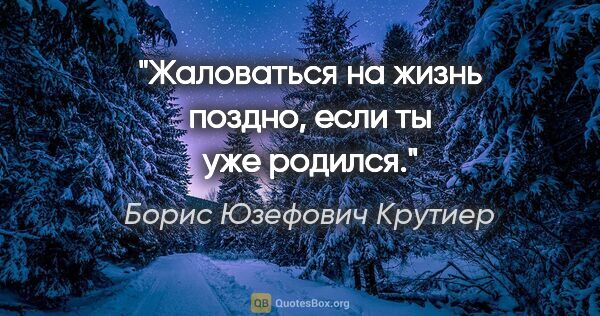 Борис Юзефович Крутиер цитата: "Жаловаться на жизнь поздно, если ты уже родился."