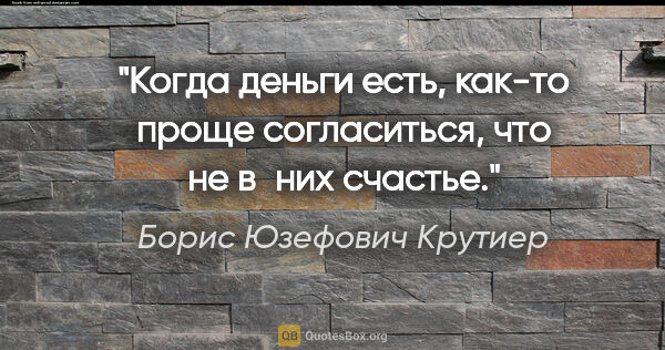 Борис Юзефович Крутиер цитата: "Когда деньги есть, как-то проще согласиться, что не в них..."