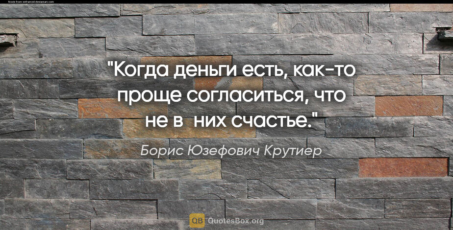 Борис Юзефович Крутиер цитата: "Когда деньги есть, как-то проще согласиться, что не в них..."