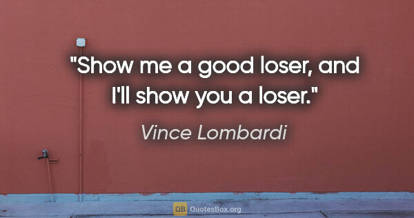 Vince Lombardi quote: "Show me a good loser, and I'll show you a loser."