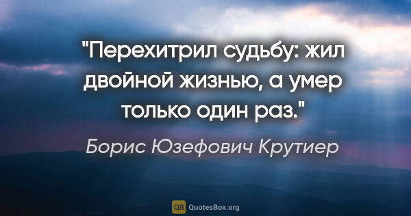 Борис Юзефович Крутиер цитата: "Перехитрил судьбу: жил двойной жизнью, а умер только один раз."