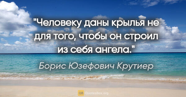 Борис Юзефович Крутиер цитата: "Человеку даны крылья не для того, чтобы он строил из себя ангела."