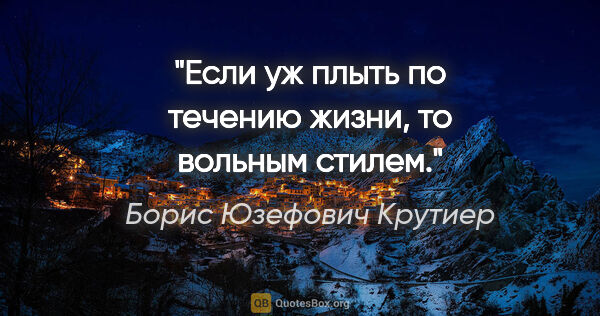 Борис Юзефович Крутиер цитата: "Если уж плыть по течению жизни, то вольным стилем."