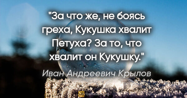 Иван Андреевич Крылов цитата: "За что же, не боясь греха,

Кукушка хвалит Петуха?

За то, что..."