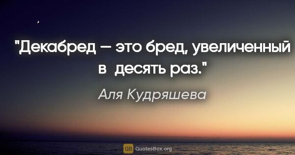 Аля Кудряшева цитата: "Декабред — это бред, увеличенный в десять раз."