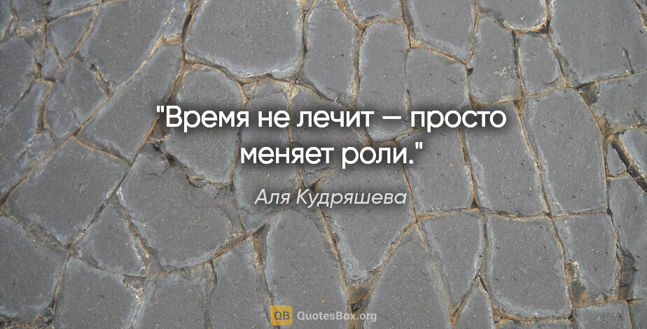 Аля Кудряшева цитата: "Время не лечит — просто меняет роли."