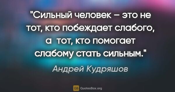 Андрей Кудряшов цитата: "Сильный человек – это не тот, кто побеждает слабого, а тот,..."