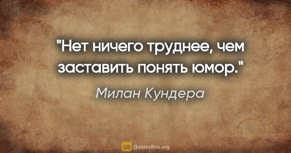 Милан Кундера цитата: "Нет ничего труднее, чем заставить понять юмор."