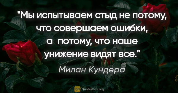 Милан Кундера цитата: "Мы испытываем стыд не потому, что совершаем ошибки, а потому,..."