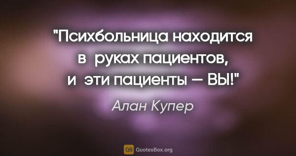 Алан Купер цитата: "Психбольница находится в руках пациентов, и эти пациенты — ВЫ!"