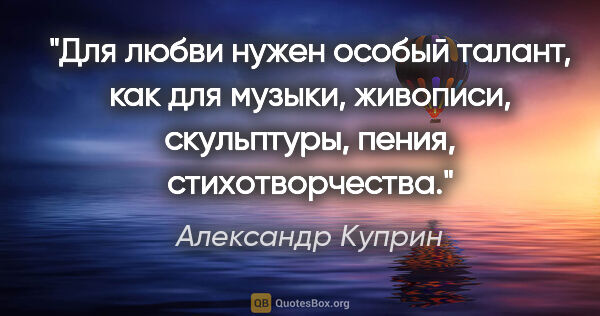 Александр Куприн цитата: "Для любви нужен особый талант, как для музыки, живописи,..."