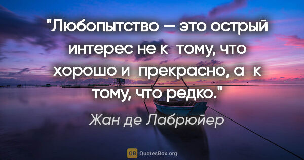 Жан де Лабрюйер цитата: "Любопытство — это острый интерес не к тому, что хорошо..."