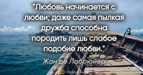 Жан де Лабрюйер цитата: "Любовь начинается с любви; даже самая пылкая дружба способна..."