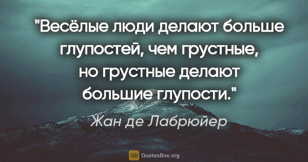 Жан де Лабрюйер цитата: "Весёлые люди делают больше глупостей, чем грустные, но..."