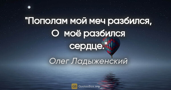 Олег Ладыженский цитата: "Пополам мой меч разбился,

О моё разбился сердце."