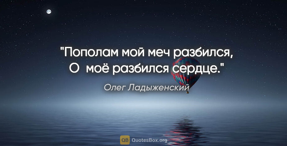 Олег Ладыженский цитата: "Пополам мой меч разбился,

О моё разбился сердце."