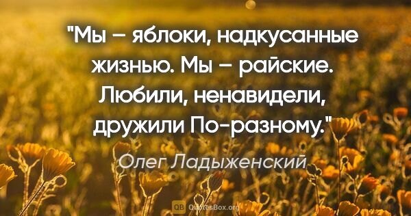 Олег Ладыженский цитата: "Мы – яблоки, надкусанные жизнью.

Мы – райские.

Любили,..."