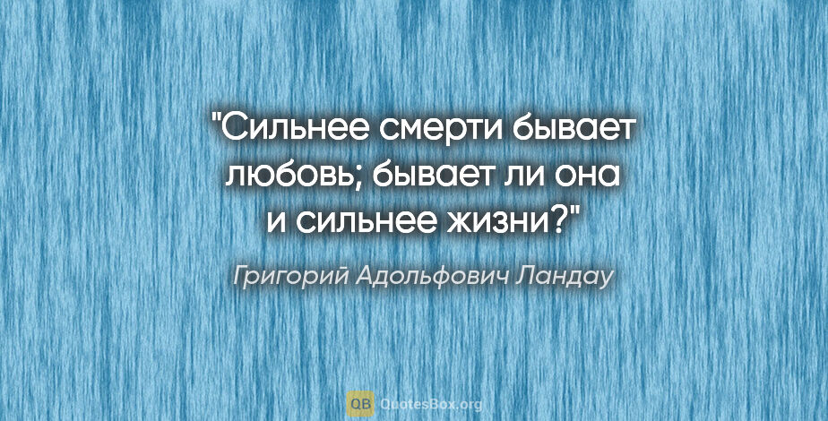 Григорий Адольфович Ландау цитата: "Сильнее смерти бывает любовь; бывает ли она и сильнее жизни?"