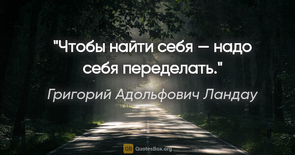 Григорий Адольфович Ландау цитата: "Чтобы найти себя — надо себя переделать."