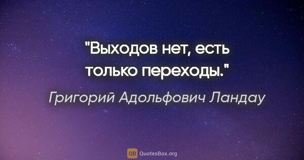 Григорий Адольфович Ландау цитата: "Выходов нет, есть только переходы."