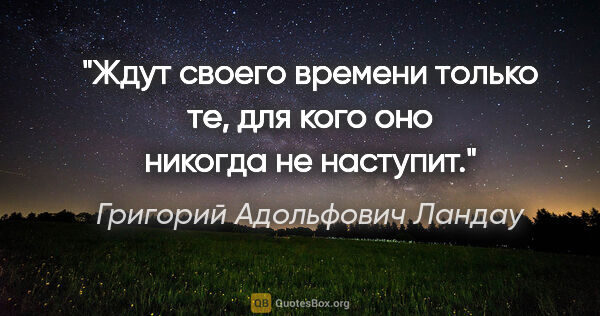 Григорий Адольфович Ландау цитата: "Ждут своего времени только те, для кого оно никогда не наступит."