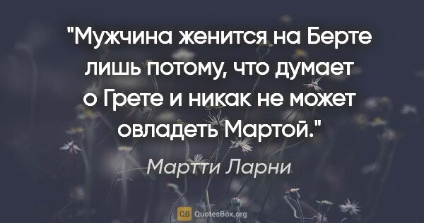 Мартти Ларни цитата: "Мужчина женится на Берте лишь потому, что думает о Грете..."