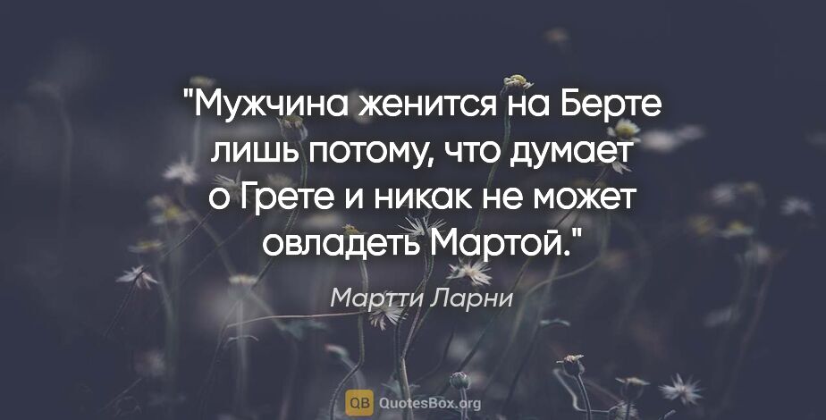 Мартти Ларни цитата: "Мужчина женится на Берте лишь потому, что думает о Грете..."